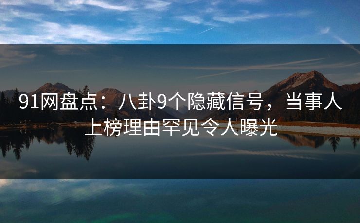 91网盘点：八卦9个隐藏信号，当事人上榜理由罕见令人曝光