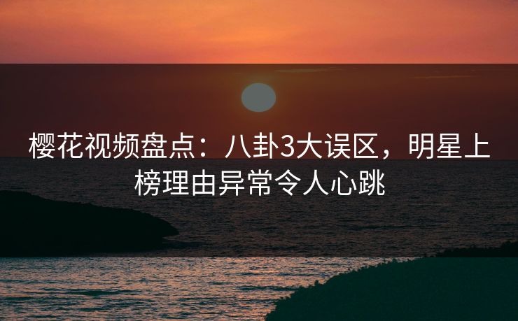 樱花视频盘点:八卦3大误区,明星上榜理由异常令人心跳 樱花视频盘点:八卦3大误区,明星上榜理由异常令人心跳