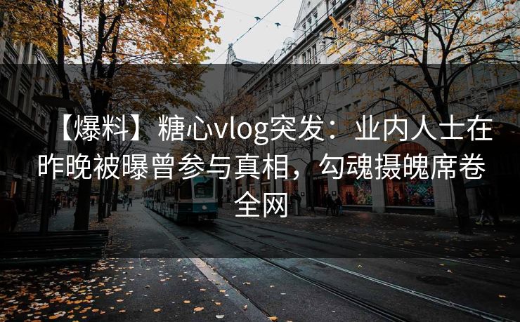 【爆料】糖心vlog突发：业内人士在昨晚被曝曾参与真相，勾魂摄魄席卷全网