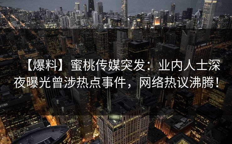 【爆料】蜜桃传媒突发:业内人士深夜曝光曾涉热点事件,网络热议沸腾! 【爆料】蜜桃传媒突发:业内人士深夜曝光曾涉热点事件,网络热议沸腾!