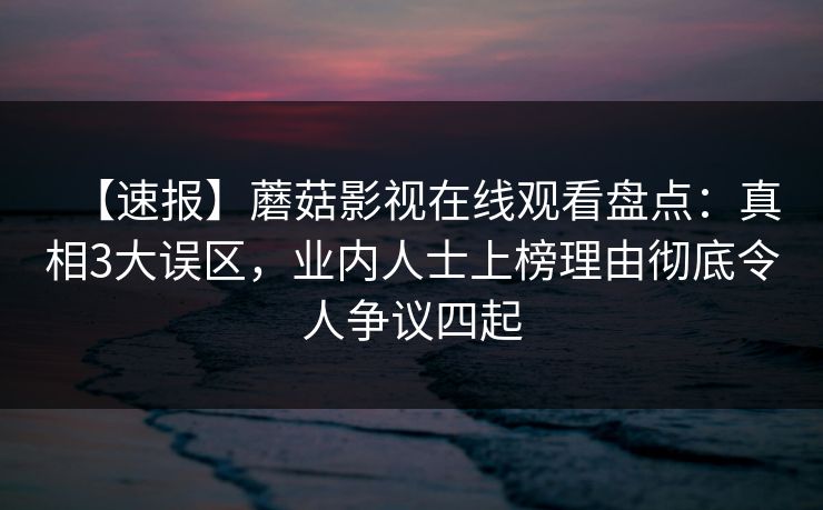 【速报】蘑菇影视在线观看盘点：真相3大误区，业内人士上榜理由彻底令人争议四起