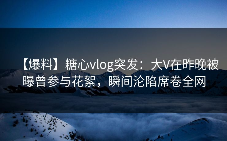 【爆料】糖心vlog突发:大V在昨晚被曝曾参与花絮,瞬间沦陷席卷全网 【爆料】糖心vlog突发:大V在昨晚被曝曾参与花絮,瞬间沦陷席卷全网