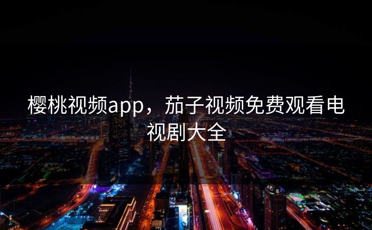 樱桃视频app，茄子视频免费观看电视剧大全