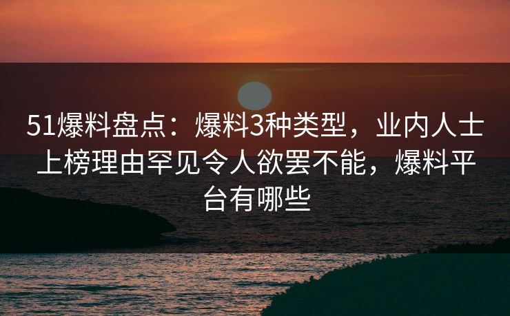 51爆料盘点:爆料3种类型,业内人士上榜理由罕见令人欲罢不能,爆料平台有哪些 51爆料盘点:爆料3种类型,业内人士上榜理由罕见令人欲罢不能,爆料平台有哪些