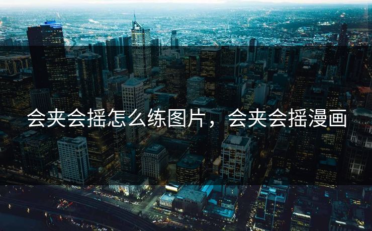 会夹会摇怎么练图片，会夹会摇漫画