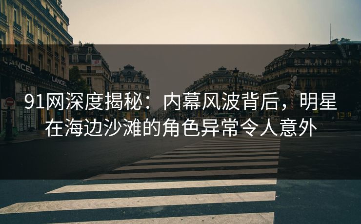 91网深度揭秘:内幕风波背后,明星在海边沙滩的角色异常令人意外 91网深度揭秘:内幕风波背后,明星在海边沙滩的角色异常令人意外
