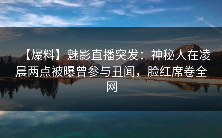 【爆料】魅影直播突发：神秘人在凌晨两点被曝曾参与丑闻，脸红席卷全网