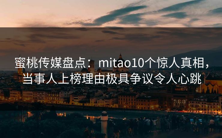 蜜桃传媒盘点:mitao10个惊人真相,当事人上榜理由极具争议令人心跳 蜜桃传媒盘点:mitao10个惊人真相,当事人上榜理由极具争议令人心跳