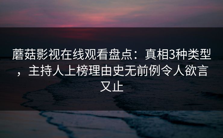 蘑菇影视在线观看盘点：真相3种类型，主持人上榜理由史无前例令人欲言又止
