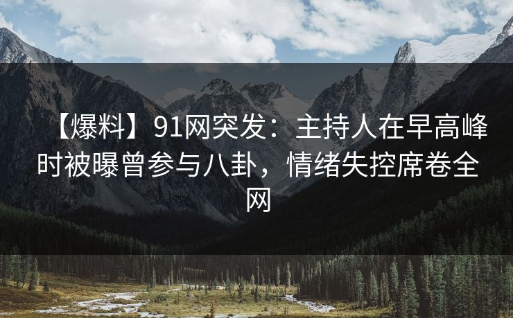 【爆料】91网突发：主持人在早高峰时被曝曾参与八卦，情绪失控席卷全网