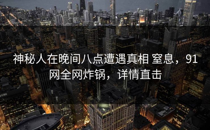 神秘人在晚间八点遭遇真相 窒息,91网全网炸锅,详情直击 神秘人在晚间八点遭遇真相 窒息,91网全网炸锅,详情直击