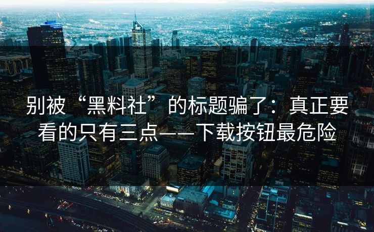 别被“黑料社”的标题骗了：真正要看的只有三点——下载按钮最危险