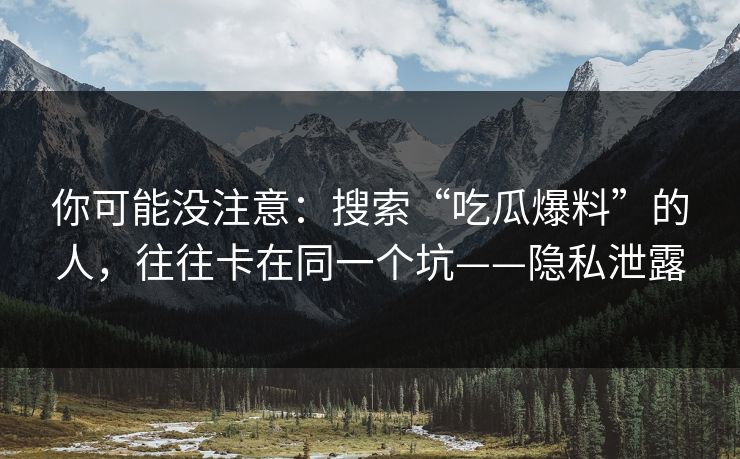 你可能没注意：搜索“吃瓜爆料”的人，往往卡在同一个坑——隐私泄露