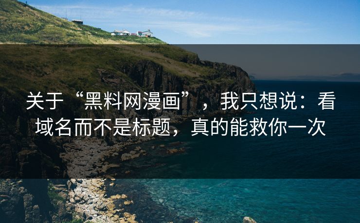 关于“黑料网漫画”，我只想说：看域名而不是标题，真的能救你一次