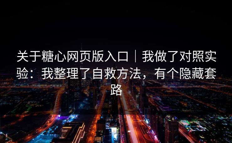 关于糖心网页版入口｜我做了对照实验：我整理了自救方法，有个隐藏套路