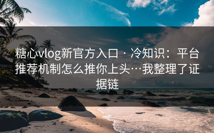 糖心vlog新官方入口 · 冷知识：平台推荐机制怎么推你上头…我整理了证据链