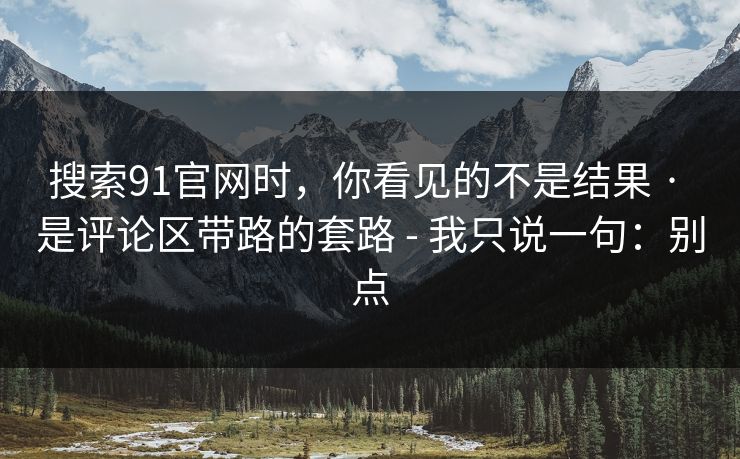 搜索91官网时，你看见的不是结果 · 是评论区带路的套路 - 我只说一句：别点