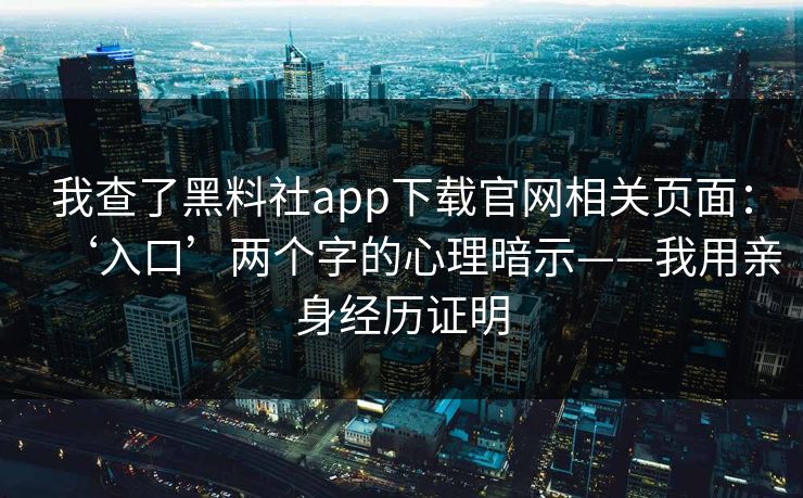 我查了黑料社app下载官网相关页面：‘入口’两个字的心理暗示——我用亲身经历证明