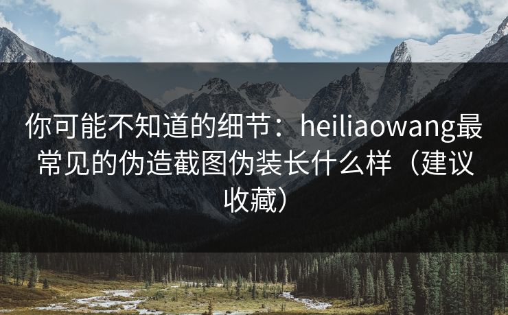 你可能不知道的细节：heiliaowang最常见的伪造截图伪装长什么样（建议收藏）
