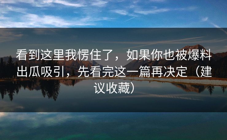 看到这里我愣住了，如果你也被爆料出瓜吸引，先看完这一篇再决定（建议收藏）