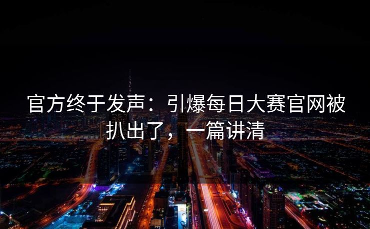 官方终于发声:引爆每日大赛官网被扒出了,一篇讲清 官方终于发声:引爆每日大赛官网被扒出了,一篇讲清