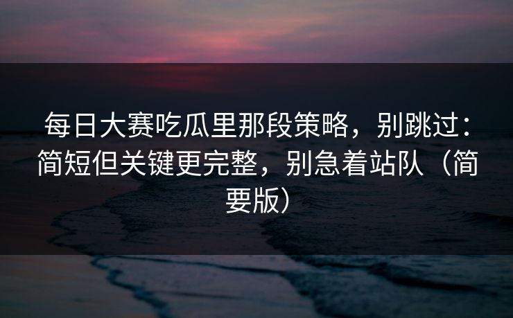每日大赛吃瓜里那段策略,别跳过:简短但关键更完整,别急着站队(简要版) 每日大赛吃瓜里那段策略,别跳过:简短但关键更完整,别急着站队(简要版)