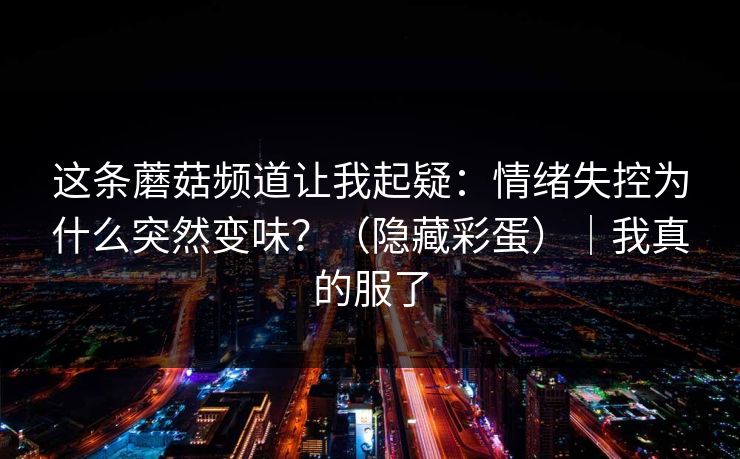 这条蘑菇频道让我起疑:情绪失控为什么突然变味?(隐藏彩蛋)|我真的服了 这条蘑菇频道让我起疑:情绪失控为什么突然变味?(隐藏彩蛋)|我真的服了