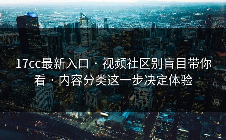 17cc最新入口 · 视频社区别盲目带你看 · 内容分类这一步决定体验 17cc最新入口 · 视频社区别盲目带你看 · 内容分类这一步决定体验
