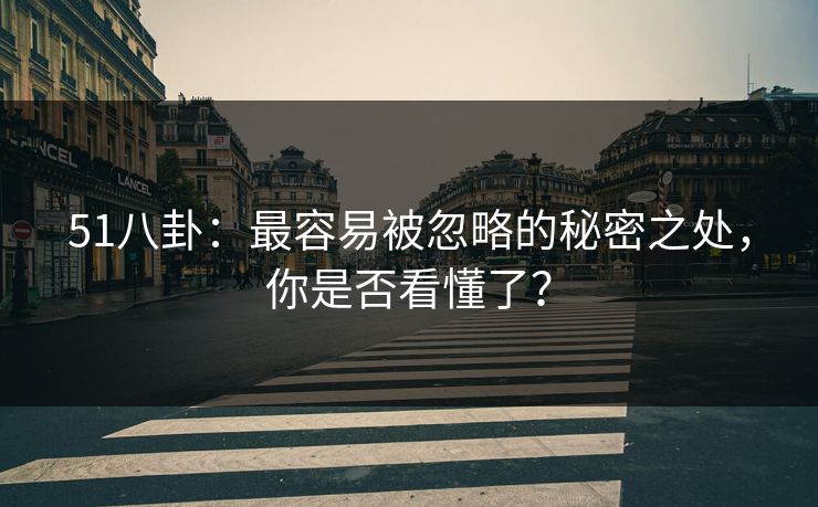 51八卦：最容易被忽略的秘密之处，你是否看懂了？