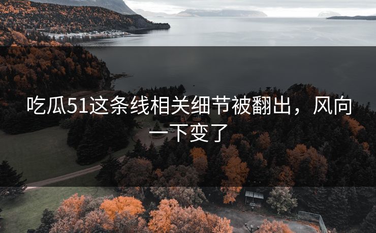 吃瓜51这条线相关细节被翻出，风向一下变了
