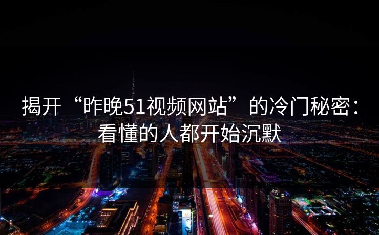 揭开“昨晚51视频网站”的冷门秘密：看懂的人都开始沉默