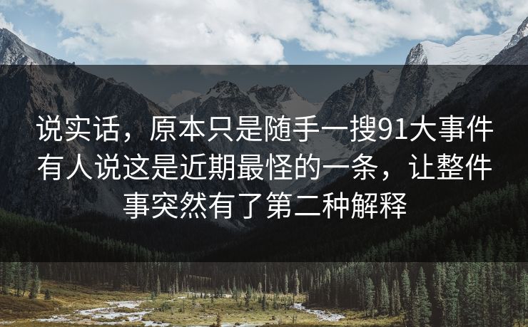 说实话，原本只是随手一搜91大事件有人说这是近期最怪的一条，让整件事突然有了第二种解释